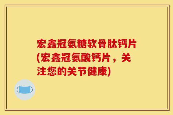 宏鑫冠氨糖软骨肽钙片(宏鑫冠氨酸钙片,关注您的关节健康) 宏鑫冠氨糖软骨肽钙片(宏鑫冠氨酸钙片,关注您的关节健康)