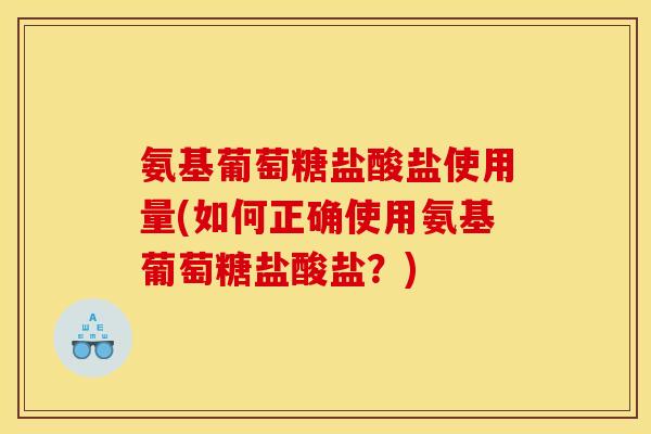 氨基葡萄糖盐酸盐使用量(如何正确使用氨基葡萄糖盐酸盐？)