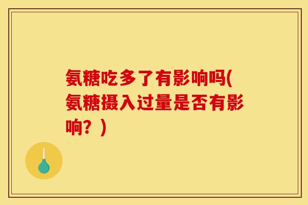 氨糖吃多了有影响吗(氨糖摄入过量是否有影响？)