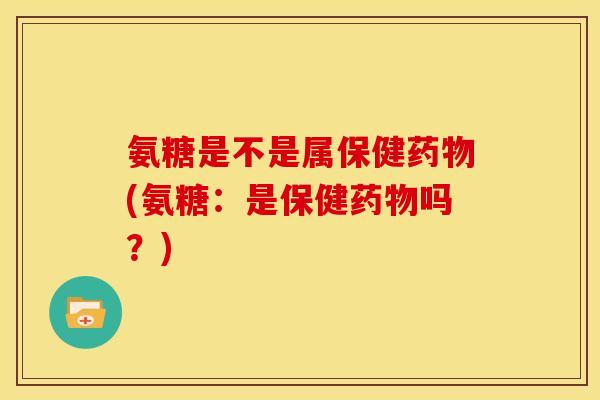 氨糖是不是属保健药物(氨糖：是保健药物吗？)