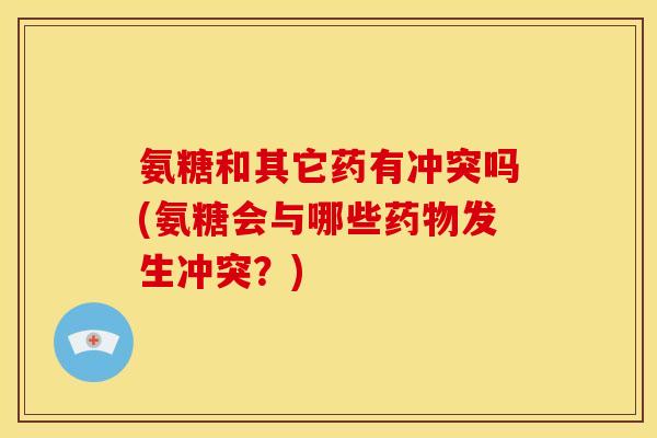 氨糖和其它药有冲突吗(氨糖会与哪些药物发生冲突？)