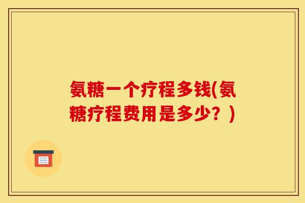 氨糖一个疗程多钱(氨糖疗程费用是多少?) 氨糖一个疗程多钱(氨糖疗程费用是多少?)