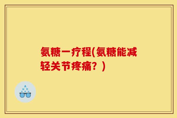 氨糖一疗程(氨糖能减轻关节?) 氨糖一疗程(氨糖能减轻关节?)