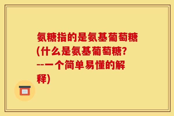 氨糖指的是氨基葡萄糖(什么是氨基葡萄糖？--一个简单易懂的解释)