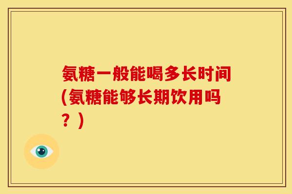 氨糖一般能喝多长时间(氨糖能够长期饮用吗？)