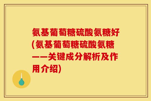 氨基葡萄糖硫酸氨糖好(氨基葡萄糖硫酸氨糖——关键成分解析及作用介绍)