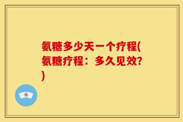 氨糖多少天一个疗程(氨糖疗程：多久见效？)