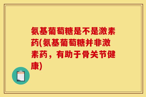 氨基葡萄糖是不是激素药(氨基葡萄糖并非激素药，有助于骨关节健康)