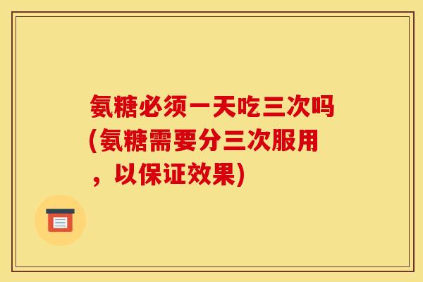 氨糖必须一天吃三次吗(氨糖需要分三次服用，以保证效果)