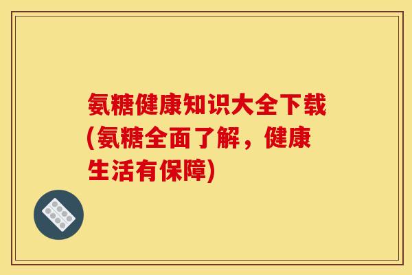氨糖健康知识大全下载(氨糖全面了解，健康生活有保障)
