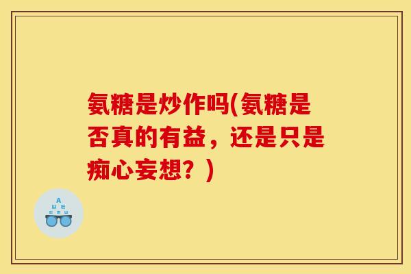 氨糖是炒作吗(氨糖是否真的有益,还是只是痴心妄想?) 氨糖是炒作吗(氨糖是否真的有益,还是只是痴心妄想?)