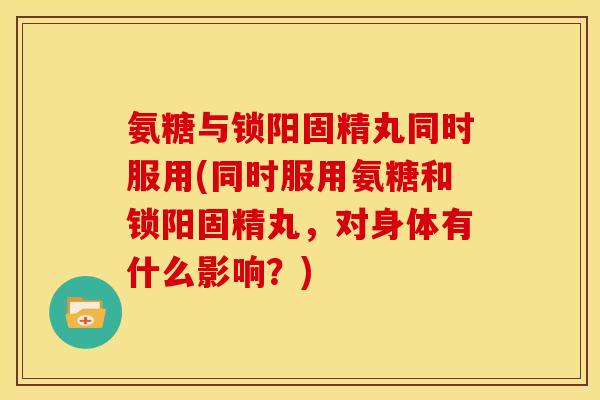 氨糖与锁阳固精丸同时服用(同时服用氨糖和锁阳固精丸，对身体有什么影响？)
