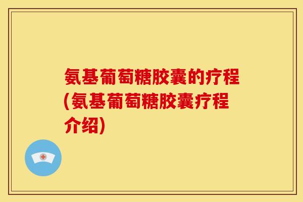氨基葡萄糖胶囊的疗程(氨基葡萄糖胶囊疗程介绍)