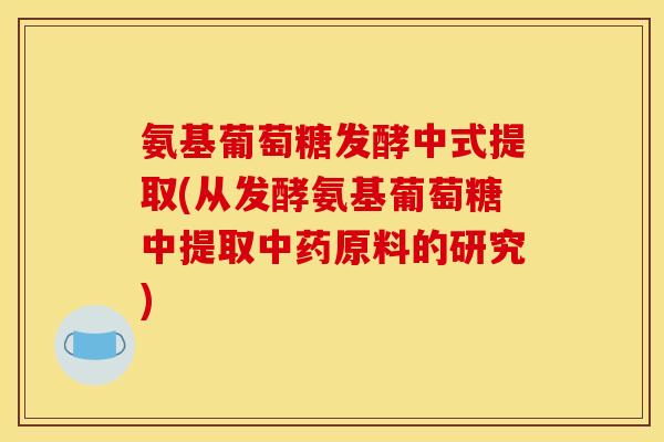 氨基葡萄糖发酵中式提取(从发酵氨基葡萄糖中提取中药原料的研究)