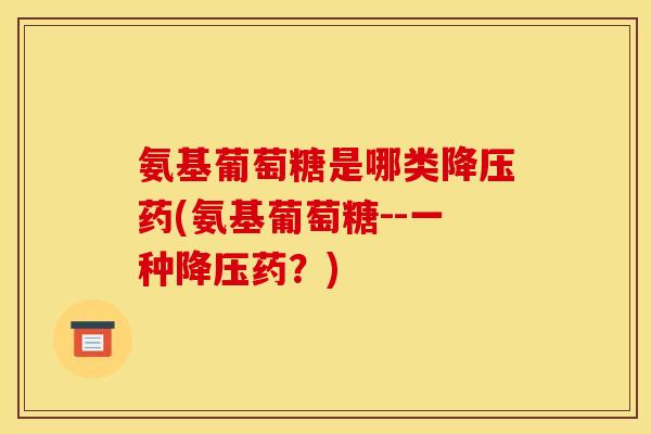 氨基葡萄糖是哪类降压药(氨基葡萄糖--一种降压药？)