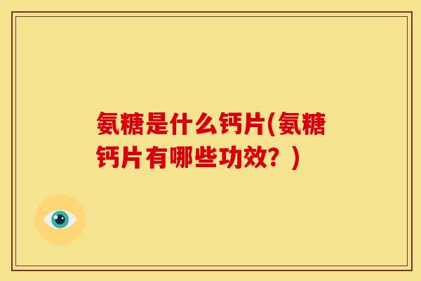 氨糖是什么钙片(氨糖钙片有哪些功效？)