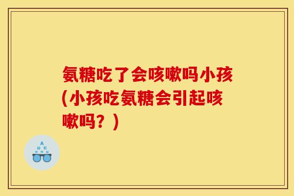 氨糖吃了会咳嗽吗小孩(小孩吃氨糖会引起咳嗽吗？)