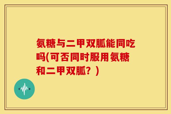 氨糖与二甲双胍能同吃吗(可否同时服用氨糖和二甲双胍？)