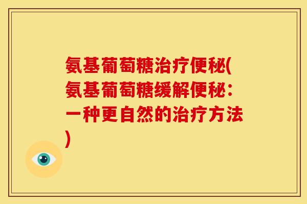 氨基葡萄糖治疗便秘(氨基葡萄糖缓解便秘：一种更自然的治疗方法)