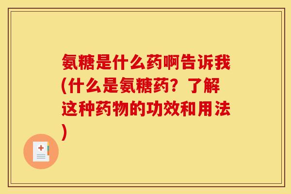 氨糖是什么药啊告诉我(什么是氨糖药？了解这种药物的功效和用法)