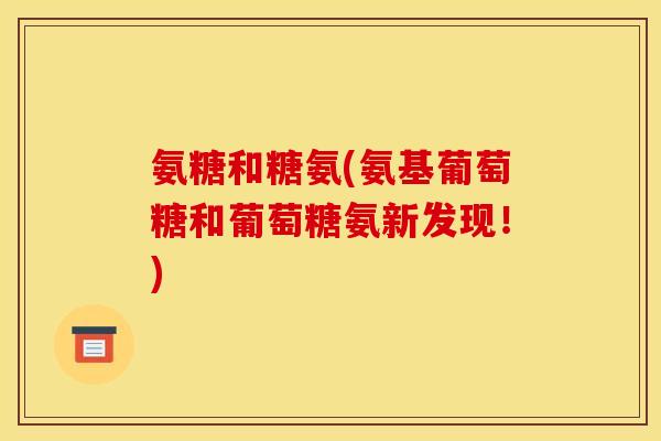 氨糖和糖氨(氨基葡萄糖和葡萄糖氨新发现！)