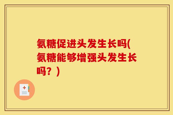 氨糖促进头发生长吗(氨糖能够增强头发生长吗？)