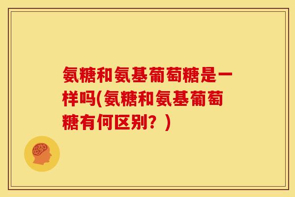 氨糖和氨基葡萄糖是一样吗(氨糖和氨基葡萄糖有何区别？)