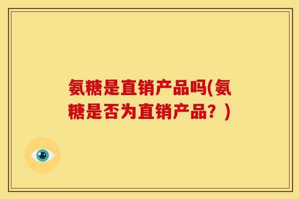 氨糖是直销产品吗(氨糖是否为直销产品？)