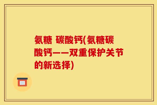 氨糖 碳酸钙(氨糖碳酸钙——双重保护关节的新选择)