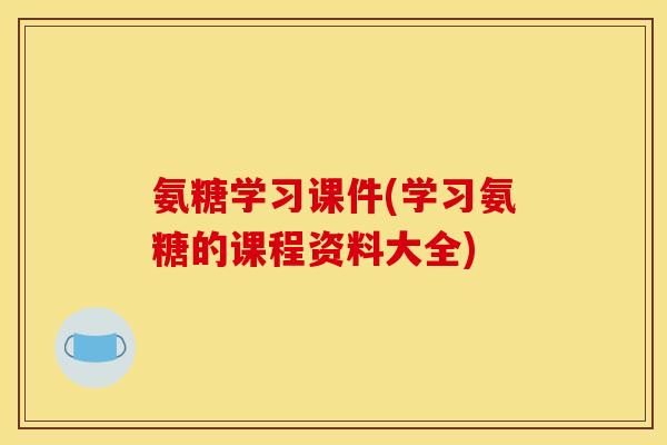 氨糖学习课件(学习氨糖的课程资料大全) 氨糖学习课件(学习氨糖的课程资料大全)