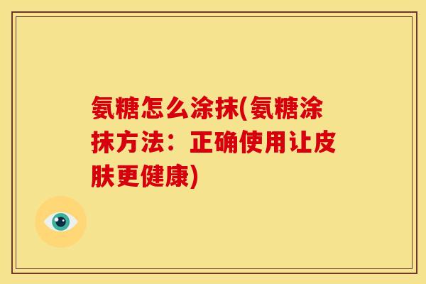 氨糖怎么涂抹(氨糖涂抹方法：正确使用让皮肤更健康)