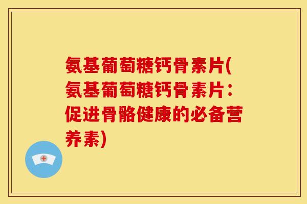 氨基葡萄糖钙骨素片(氨基葡萄糖钙骨素片：促进骨骼健康的必备营养素)