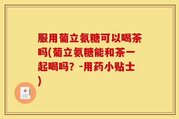 服用葡立氨糖可以喝茶吗(葡立氨糖能和茶一起喝吗？-用药小贴士)
