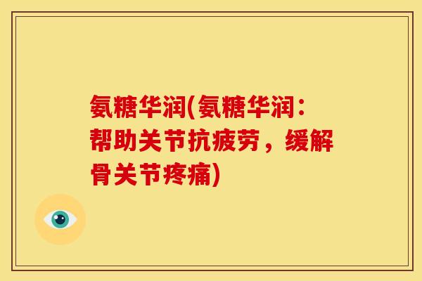 氨糖华润(氨糖华润：帮助关节，缓解骨关节)