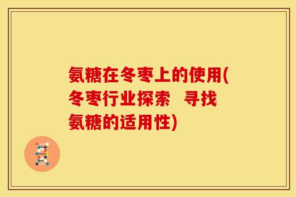 氨糖在冬枣上的使用(冬枣行业探索  寻找氨糖的适用性)