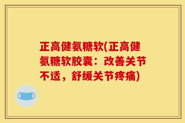 正高健氨糖软(正高健氨糖软胶囊：改善关节不适，舒缓关节疼痛)