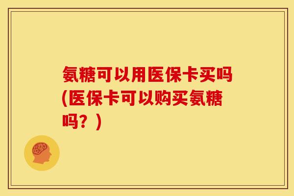氨糖可以用医保卡买吗(医保卡可以购买氨糖吗？)