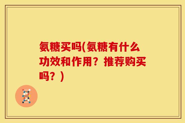 氨糖买吗(氨糖有什么功效和作用？推荐购买吗？)