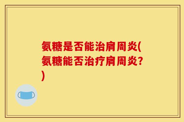 氨糖是否能治肩周炎(氨糖能否治疗肩周炎？)