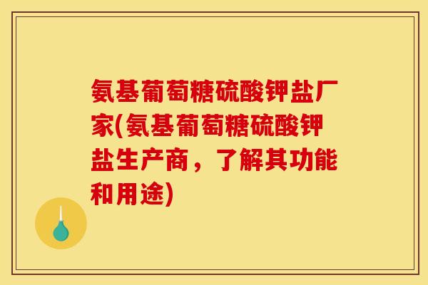 氨基葡萄糖硫酸钾盐厂家(氨基葡萄糖硫酸钾盐生产商,了解其功能和用途) 氨基葡萄糖硫酸钾盐厂家(氨基葡萄糖硫酸钾盐生产商,了解其功能和用途)