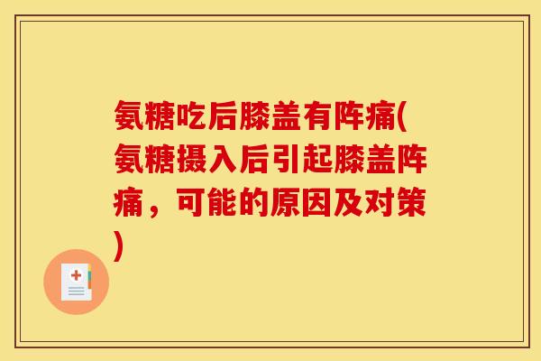 氨糖吃后膝盖有阵痛(氨糖摄入后引起膝盖阵痛，可能的原因及对策)