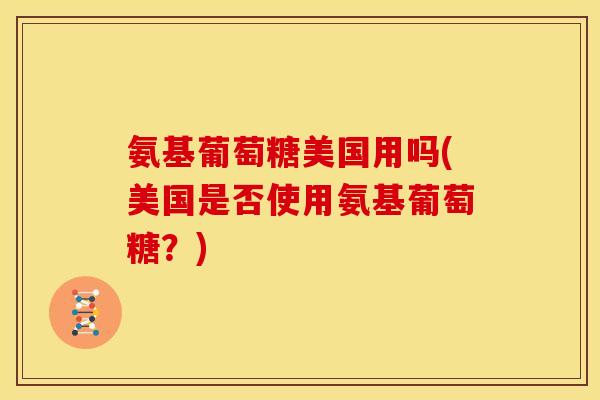氨基葡萄糖美国用吗(美国是否使用氨基葡萄糖？)