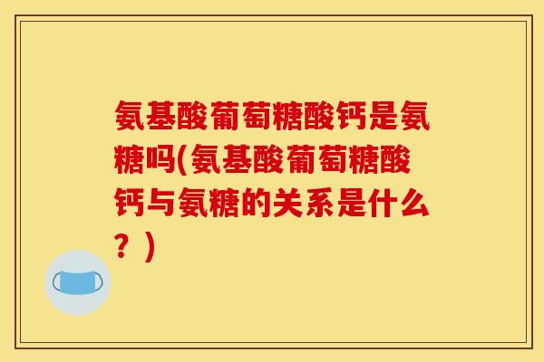 氨基酸葡萄糖酸钙是氨糖吗(氨基酸葡萄糖酸钙与氨糖的关系是什么？)