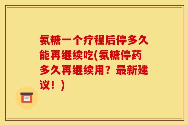 氨糖一个疗程后停多久能再继续吃(氨糖停药多久再继续用？最新建议！)