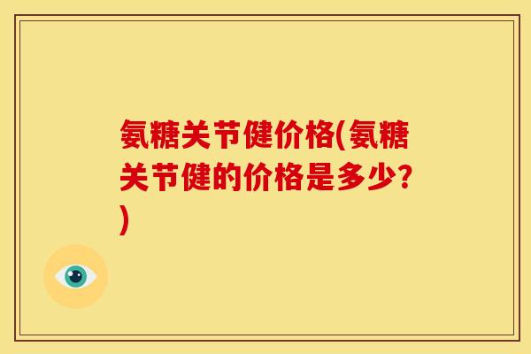 氨糖关节健价格(氨糖关节健的价格是多少？)