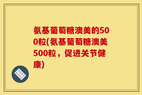 氨基葡萄糖澳美的500粒(氨基葡萄糖澳美500粒，促进关节健康)