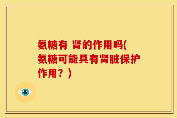 氨糖有 肾的作用吗(氨糖可能具有肾脏保护作用？)
