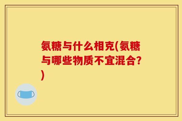 氨糖与什么相克(氨糖与哪些物质不宜混合？)