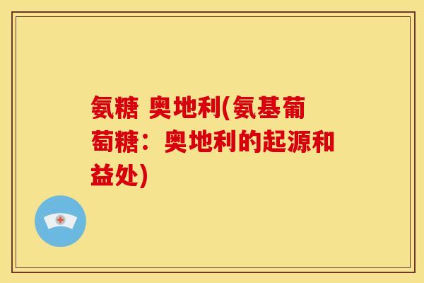氨糖 奥地利(氨基葡萄糖：奥地利的起源和益处)