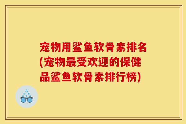 宠物用鲨鱼软骨素排名(宠物最受欢迎的保健品鲨鱼软骨素排行榜)
